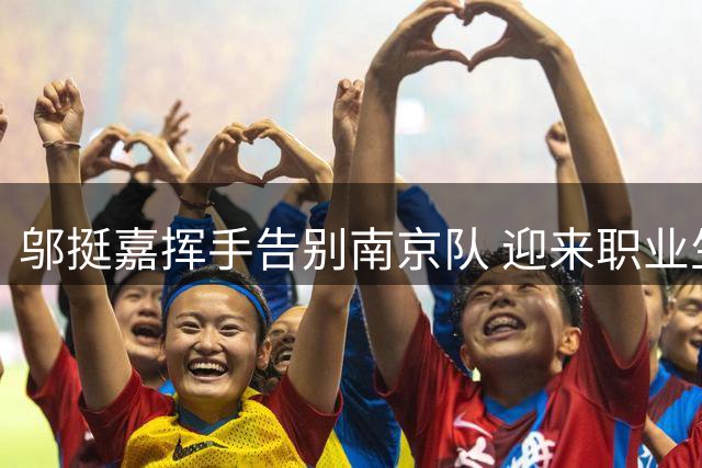邬挺嘉挥手告别南京队 迎来职业生涯新篇章